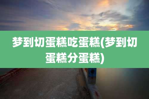 梦到切蛋糕吃蛋糕(梦到切蛋糕分蛋糕)
