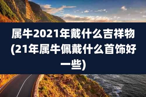属牛2021年戴什么吉祥物(21年属牛佩戴什么首饰好一些)