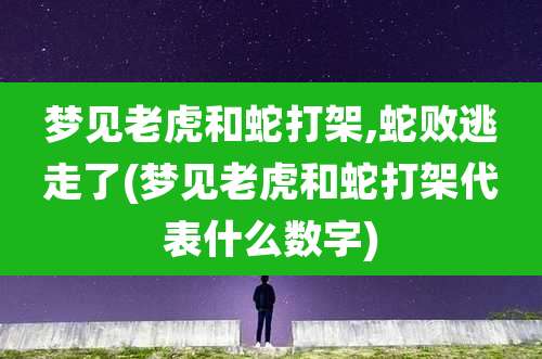 梦见老虎和蛇打架,蛇败逃走了(梦见老虎和蛇打架代表什么数字)