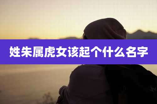 姓朱属虎女该起个什么名字