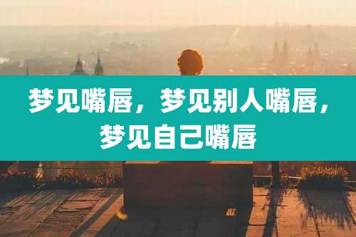 梦见嘴唇,梦见别人嘴唇,梦见自己嘴唇