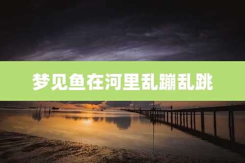 梦见鱼在河里乱蹦乱跳