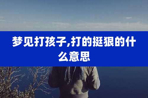 梦见打孩子,打的挺狠的什么意思