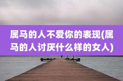 属马的人不爱你的表现(属马的人讨厌什么样的女人)