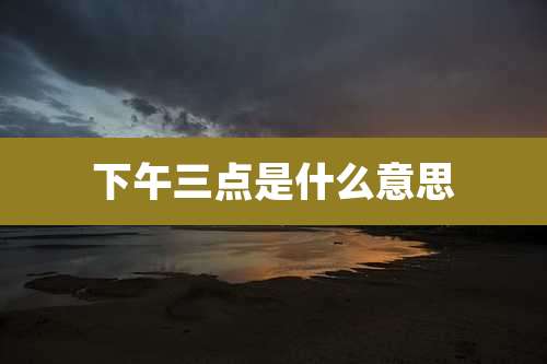 下午三点是什么意思