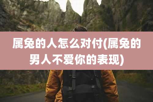 属兔的人怎么对付(属兔的男人不爱你的表现)