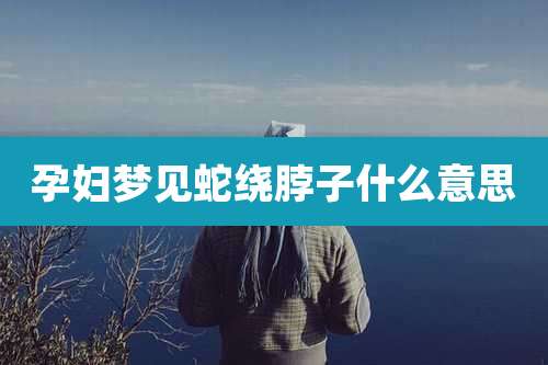 孕妇梦见蛇绕脖子什么意思