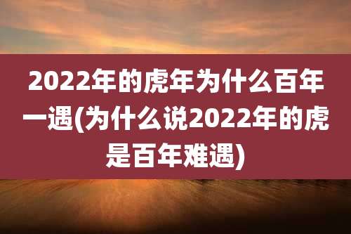 2022年的虎年为什么百年一遇(为什么说2022年的虎是百年难遇)