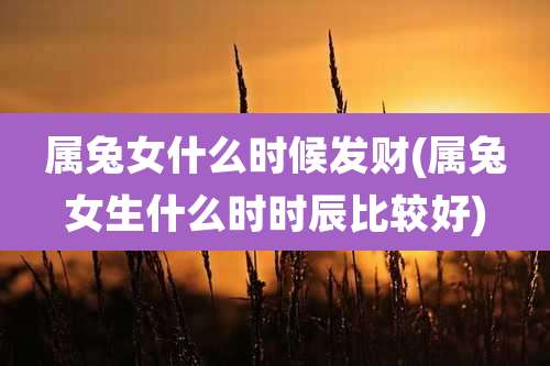 属兔女什么时候发财(属兔女生什么时时辰比较好)