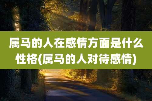 属马的人在感情方面是什么性格(属马的人对待感情)