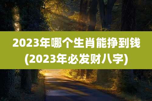 2023年哪个生肖能挣到钱(2023年必发财八字)