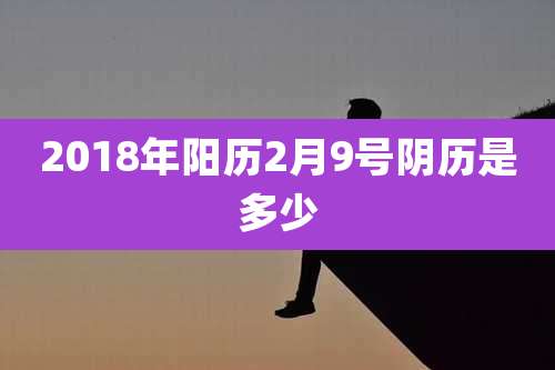 2018年阳历2月9号阴历是多少