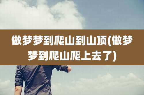 做梦梦到爬山到山顶(做梦梦到爬山爬上去了)