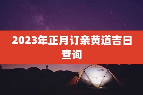 2023年正月订亲黄道吉日查询