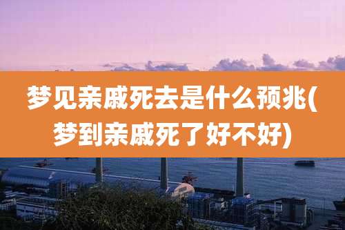 梦见亲戚死去是什么预兆(梦到亲戚死了好不好)