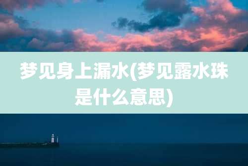 梦见身上漏水(梦见露水珠是什么意思)
