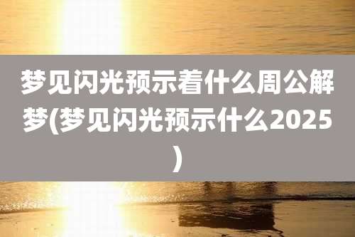梦见闪光预示着什么周公解梦(梦见闪光预示什么2025)