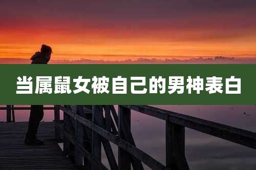 当属鼠女被自己的男神表白