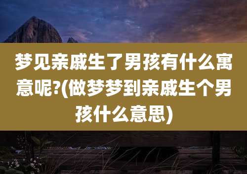 梦见亲戚生了男孩有什么寓意呢?(做梦梦到亲戚生个男孩什么意思)