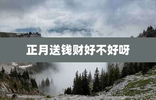正月送钱财好不好呀