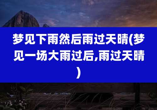 梦见下雨然后雨过天晴(梦见一场大雨过后,雨过天晴)