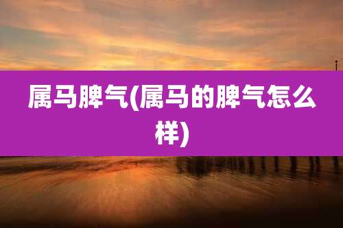 属马脾气(属马的脾气怎么样)