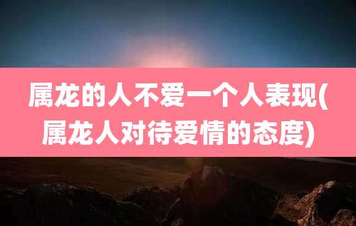 属龙的人不爱一个人表现(属龙人对待爱情的态度)