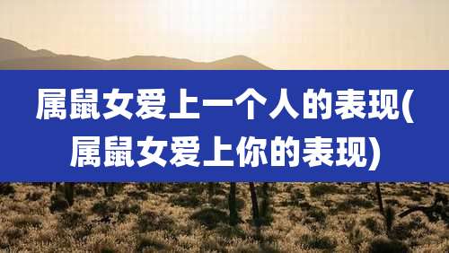 属鼠女爱上一个人的表现(属鼠女爱上你的表现)