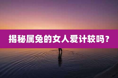 揭秘属兔的女人爱计较吗?