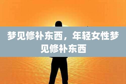 梦见修补东西，年轻女性梦见修补东西