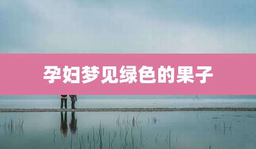 孕妇梦见绿色的果子