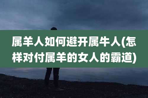 属羊人如何避开属牛人(怎样对付属羊的女人的霸道)