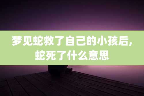 梦见蛇救了自己的小孩后,蛇死了什么意思