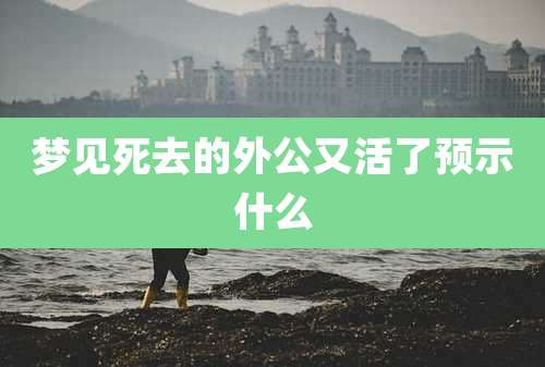 梦见死去的外公又活了预示什么
