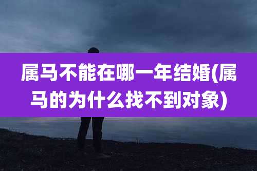 属马不能在哪一年结婚(属马的为什么找不到对象)