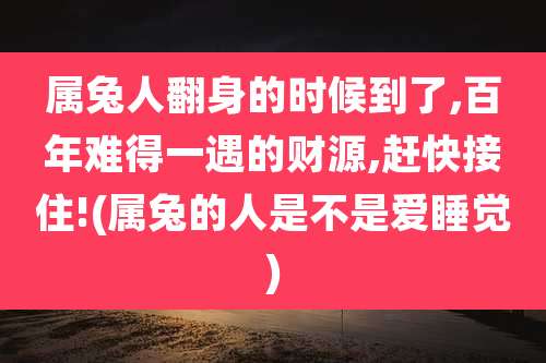 属兔人翻身的时候到了,百年难得一遇的财源,赶快接住!(属兔的人是不是爱睡觉)