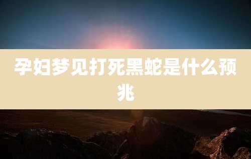 孕妇梦见打死黑蛇是什么预兆