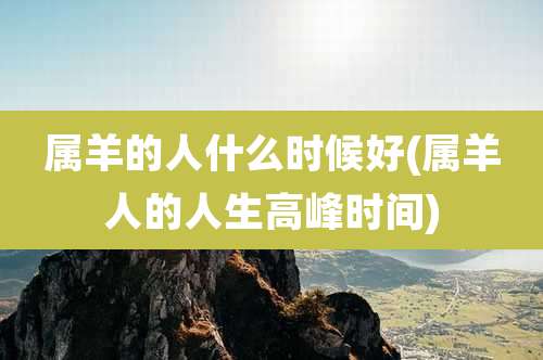 属羊的人什么时候好(属羊人的人生高峰时间)