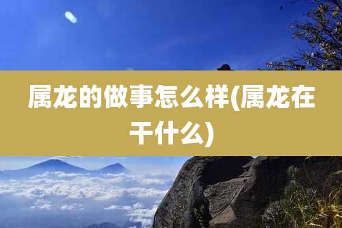 属龙的做事怎么样(属龙在干什么)