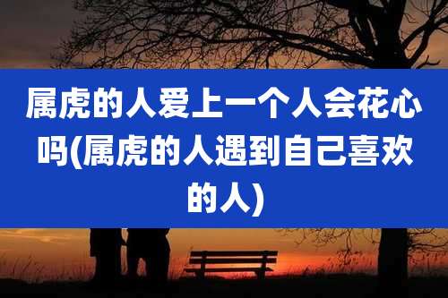 属虎的人爱上一个人会花心吗(属虎的人遇到自己喜欢的人)