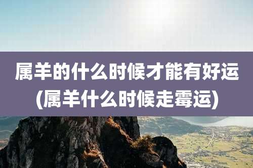 属羊的什么时候才能有好运(属羊什么时候走霉运)