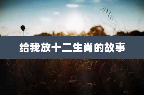 给我放十二生肖的故事