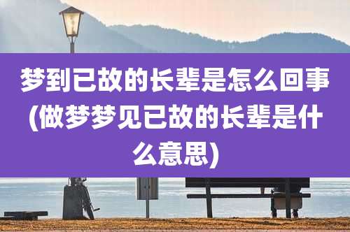 梦到已故的长辈是怎么回事(做梦梦见已故的长辈是什么意思)