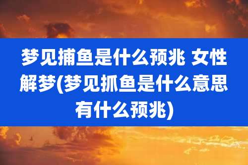 梦见捕鱼是什么预兆 女性解梦(梦见抓鱼是什么意思有什么预兆)