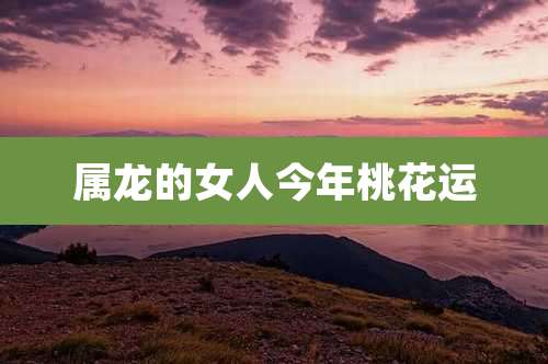 属龙的女人今年桃花运
