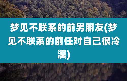 梦见不联系的前男朋友(梦见不联系的前任对自己很冷漠)