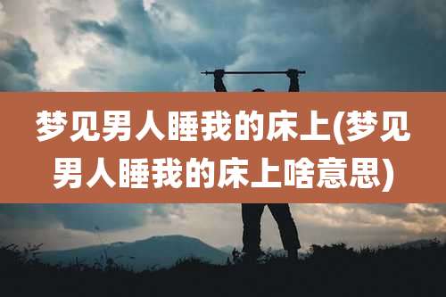 梦见男人睡我的床上(梦见男人睡我的床上啥意思)
