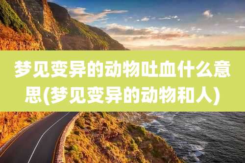 梦见变异的动物吐血什么意思(梦见变异的动物和人)