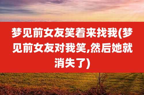 梦见前女友笑着来找我(梦见前女友对我笑,然后她就消失了)
