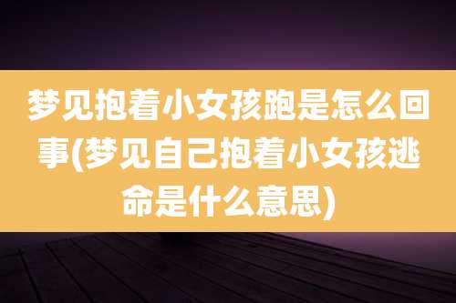 梦见抱着小女孩跑是怎么回事(梦见自己抱着小女孩逃命是什么意思)